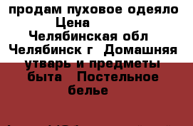 продам пуховое одеяло › Цена ­ 5 000 - Челябинская обл., Челябинск г. Домашняя утварь и предметы быта » Постельное белье   